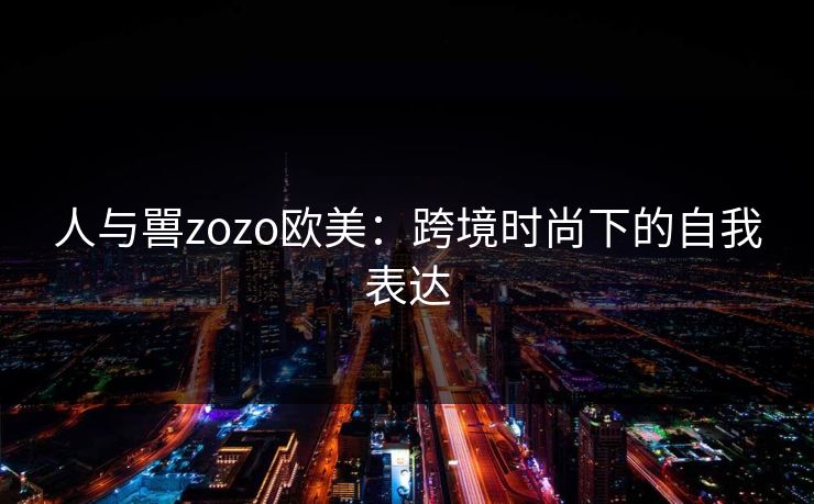 人与嘼zozo欧美：跨境时尚下的自我表达