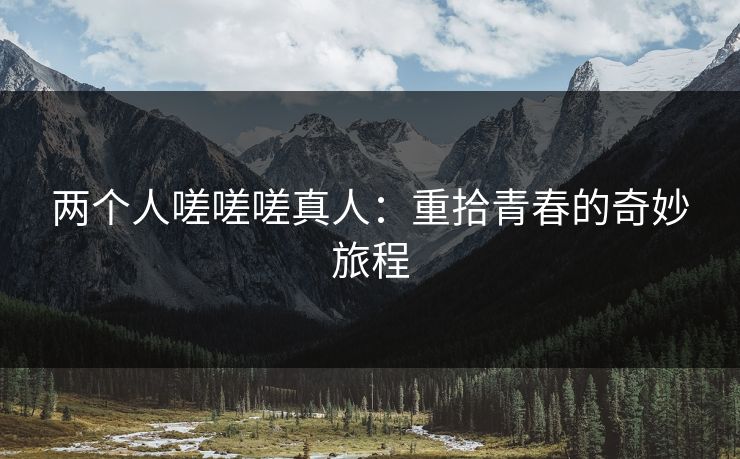 两个人嗟嗟嗟真人：重拾青春的奇妙旅程