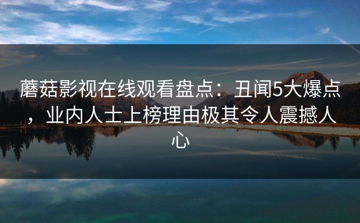 蘑菇影视在线观看盘点：丑闻5大爆点，业内人士上榜理由极其令人震撼人心