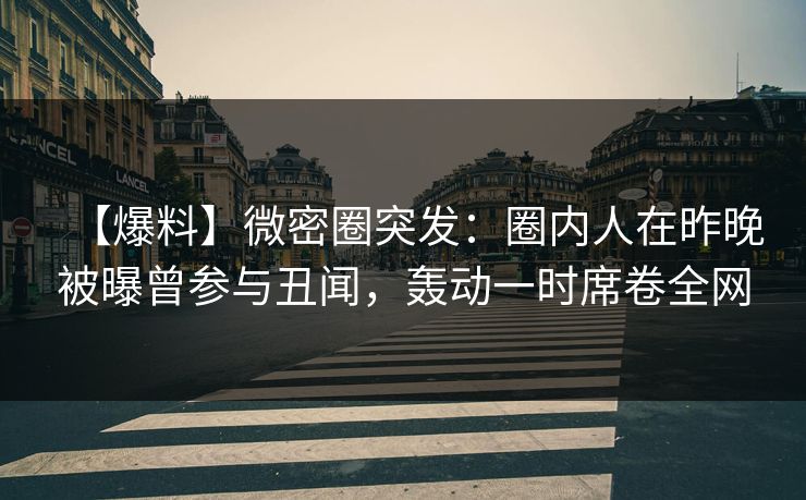 【爆料】微密圈突发：圈内人在昨晚被曝曾参与丑闻，轰动一时席卷全网