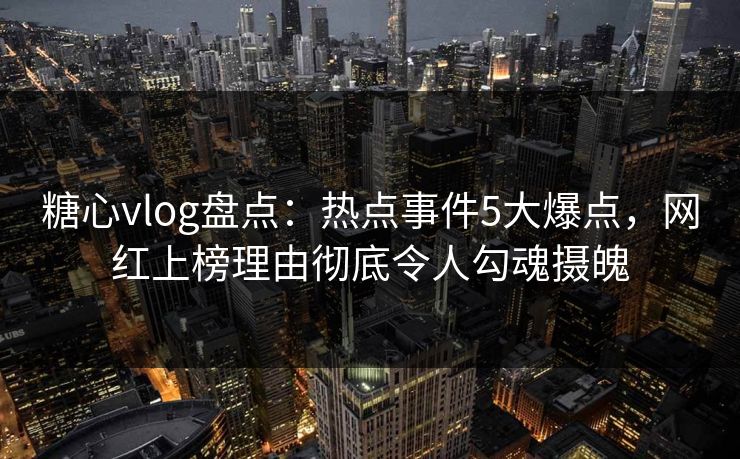 糖心vlog盘点：热点事件5大爆点，网红上榜理由彻底令人勾魂摄魄