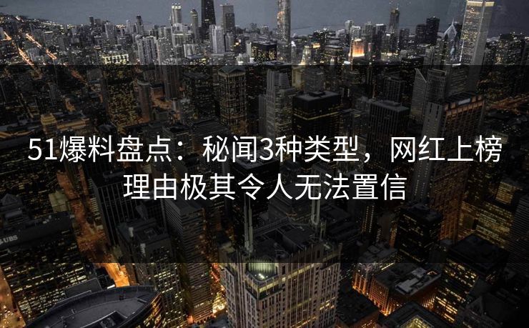 51爆料盘点：秘闻3种类型，网红上榜理由极其令人无法置信