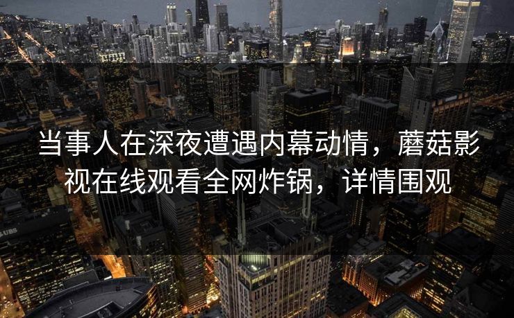 当事人在深夜遭遇内幕动情，蘑菇影视在线观看全网炸锅，详情围观