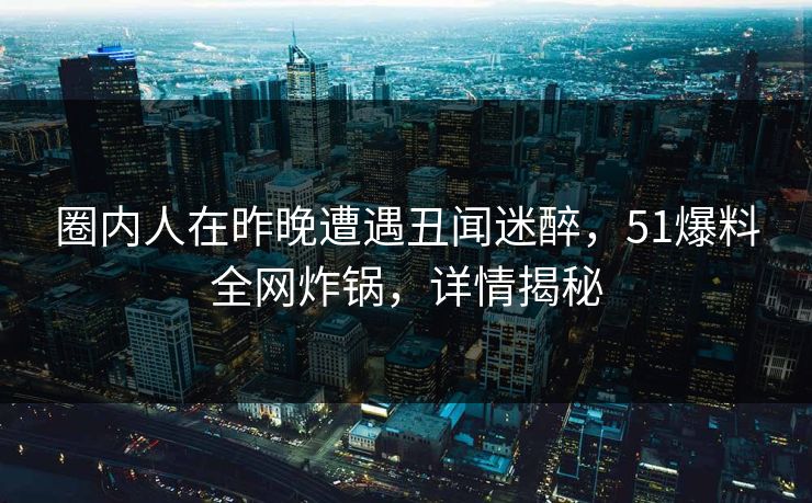 圈内人在昨晚遭遇丑闻迷醉，51爆料全网炸锅，详情揭秘