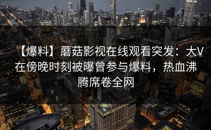 【爆料】蘑菇影视在线观看突发：大V在傍晚时刻被曝曾参与爆料，热血沸腾席卷全网