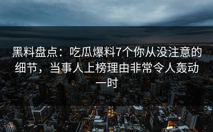 黑料盘点：吃瓜爆料7个你从没注意的细节，当事人上榜理由非常令人轰动一时