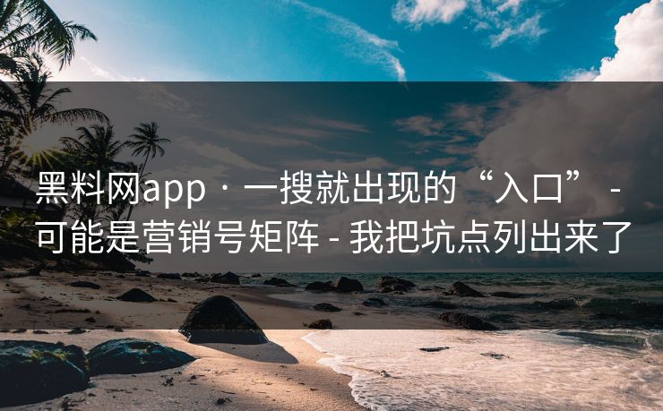 黑料网app · 一搜就出现的“入口” - 可能是营销号矩阵 - 我把坑点列出来了