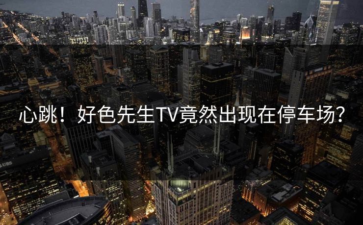心跳！好色先生TV竟然出现在停车场？
