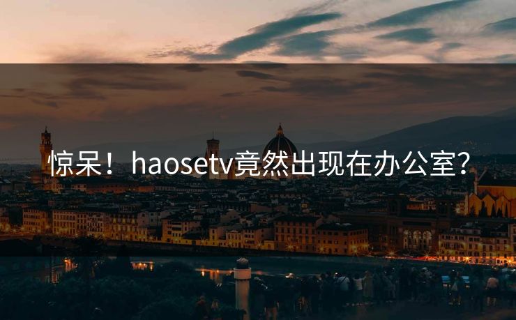 惊呆！haosetv竟然出现在办公室？