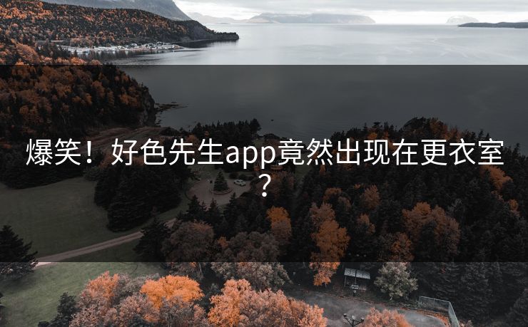 爆笑！好色先生app竟然出现在更衣室？
