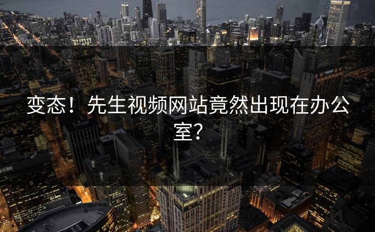 变态！先生视频网站竟然出现在办公室？