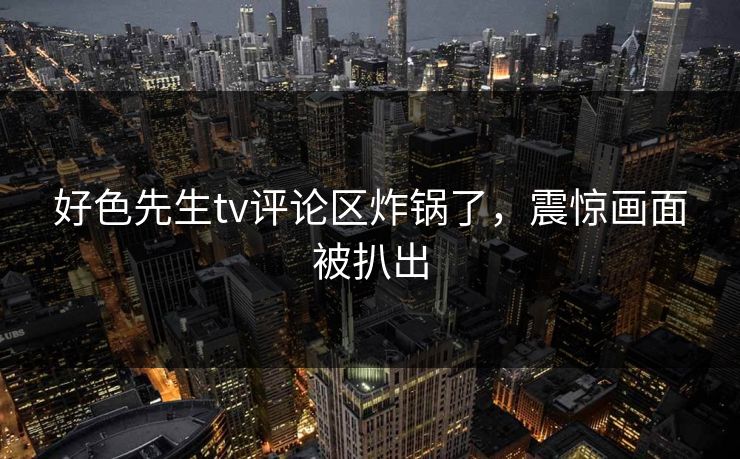 好色先生tv评论区炸锅了，震惊画面被扒出