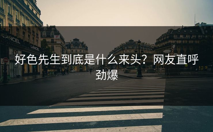 好色先生到底是什么来头？网友直呼劲爆