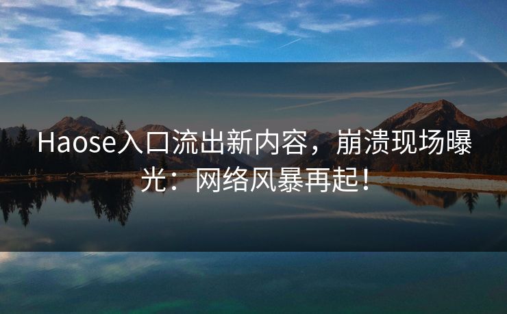 Haose入口流出新内容，崩溃现场曝光：网络风暴再起！