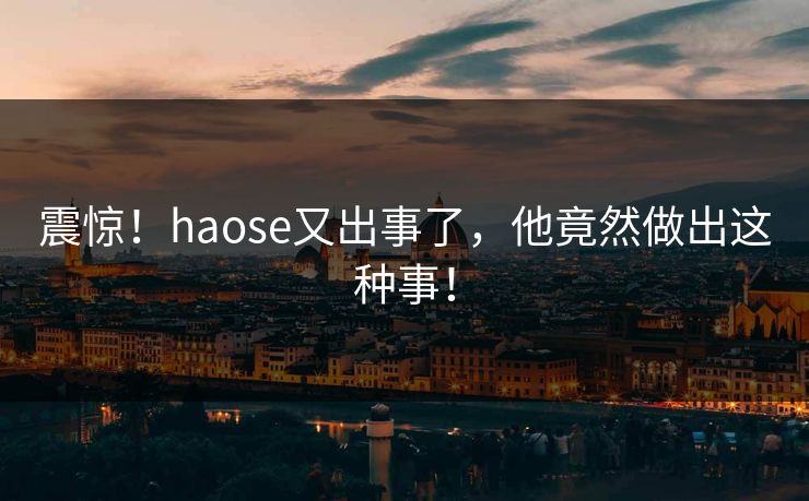 震惊！haose又出事了，他竟然做出这种事！
