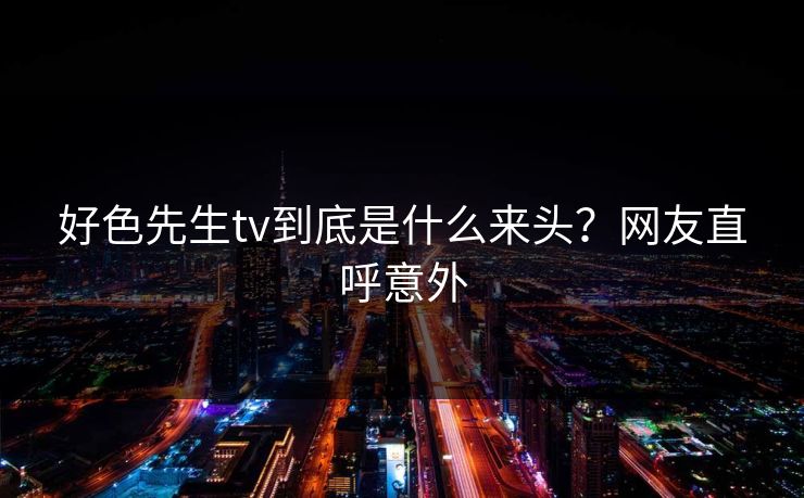 好色先生tv到底是什么来头？网友直呼意外