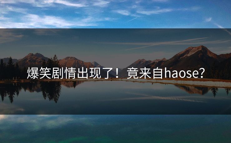 爆笑剧情出现了！竟来自haose？