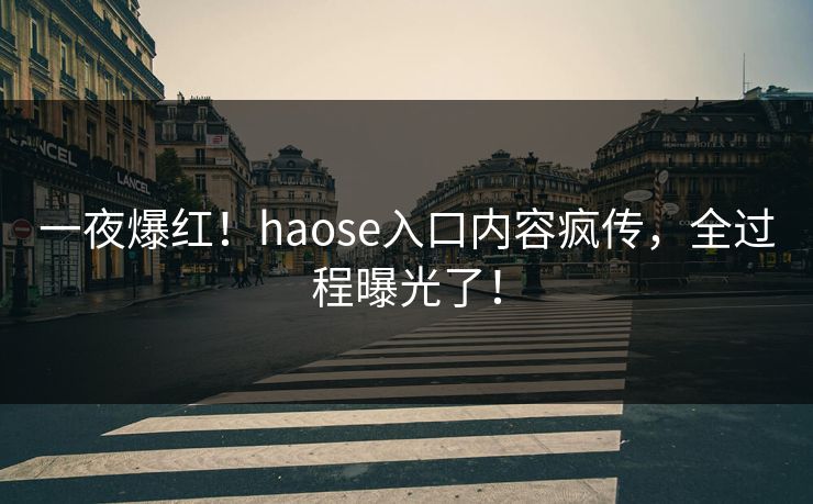 一夜爆红！haose入口内容疯传，全过程曝光了！