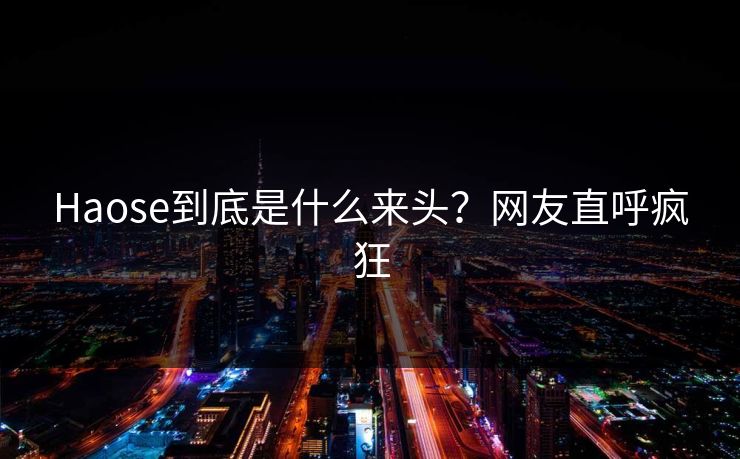 Haose到底是什么来头？网友直呼疯狂