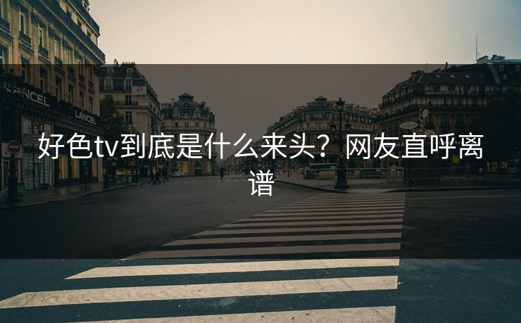 好色tv到底是什么来头？网友直呼离谱