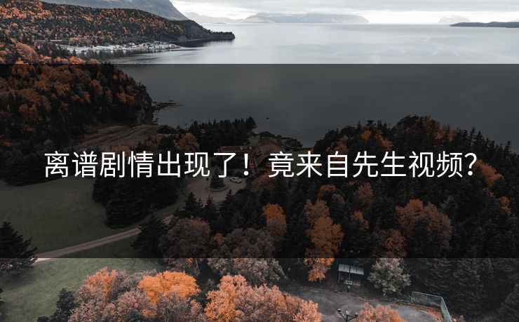 离谱剧情出现了！竟来自先生视频？