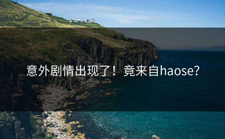 意外剧情出现了！竟来自haose？