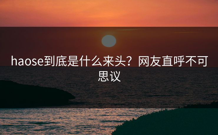 haose到底是什么来头？网友直呼不可思议