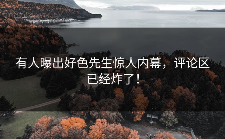 有人曝出好色先生惊人内幕，评论区已经炸了！