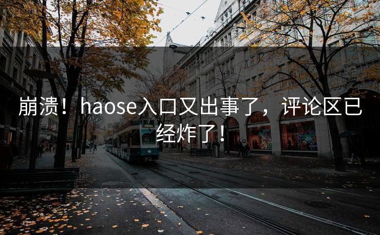 崩溃！haose入口又出事了，评论区已经炸了！