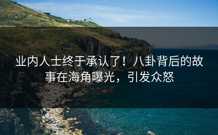 业内人士终于承认了！八卦背后的故事在海角曝光，引发众怒