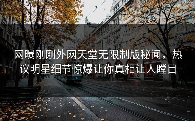 网曝刚刚外网天堂无限制版秘闻，热议明星细节惊爆让你真相让人瞠目