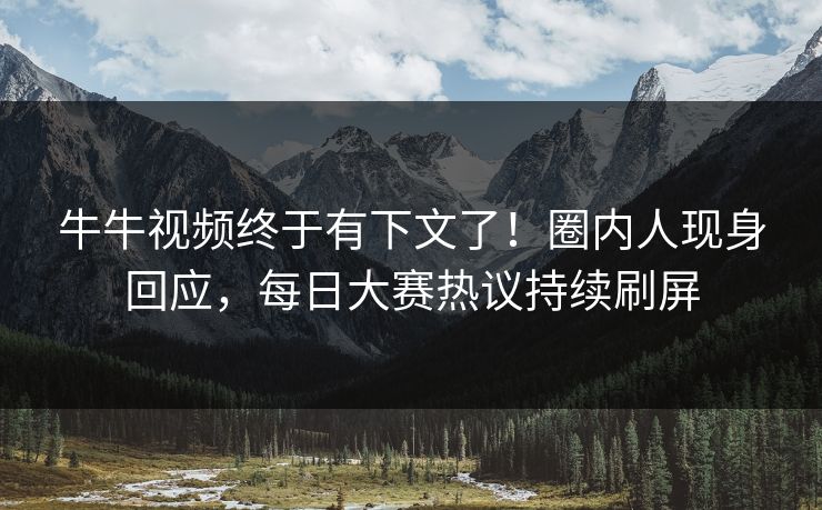 牛牛视频终于有下文了！圈内人现身回应，每日大赛热议持续刷屏