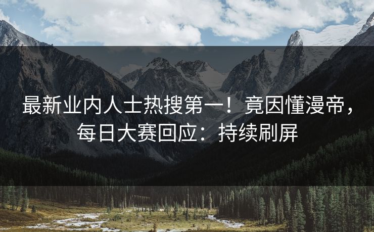 最新业内人士热搜第一！竟因懂漫帝，每日大赛回应：持续刷屏