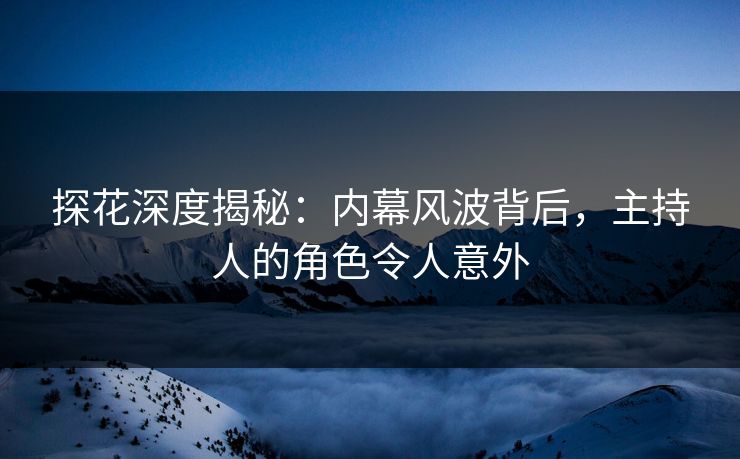 探花深度揭秘：内幕风波背后，主持人的角色令人意外