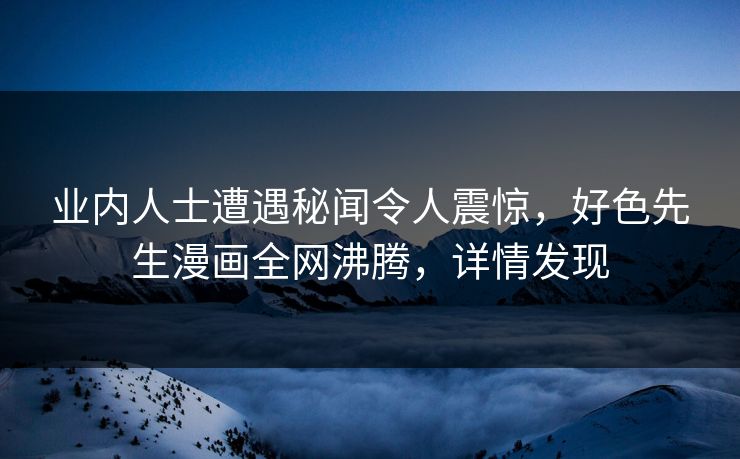 业内人士遭遇秘闻令人震惊，好色先生漫画全网沸腾，详情发现