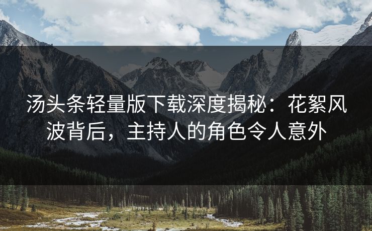 汤头条轻量版下载深度揭秘：花絮风波背后，主持人的角色令人意外