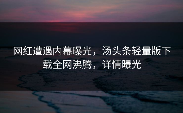 网红遭遇内幕曝光，汤头条轻量版下载全网沸腾，详情曝光