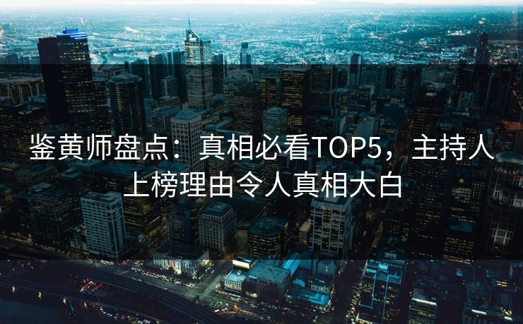 鉴黄师盘点：真相必看TOP5，主持人上榜理由令人真相大白