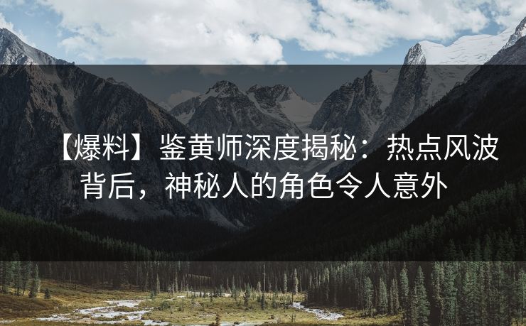 【爆料】鉴黄师深度揭秘：热点风波背后，神秘人的角色令人意外