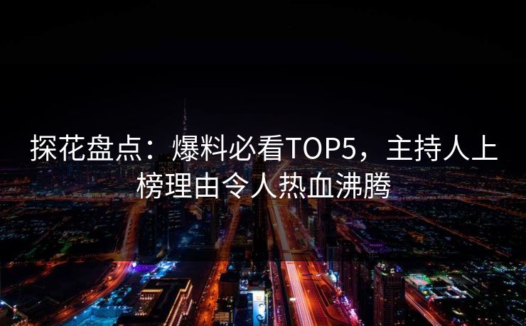 探花盘点：爆料必看TOP5，主持人上榜理由令人热血沸腾