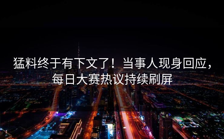 猛料终于有下文了！当事人现身回应，每日大赛热议持续刷屏
