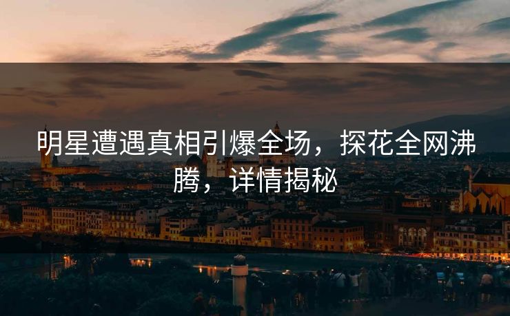 明星遭遇真相引爆全场，探花全网沸腾，详情揭秘