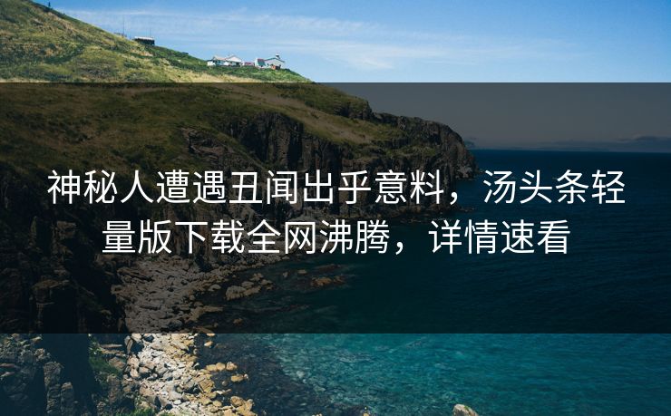 神秘人遭遇丑闻出乎意料，汤头条轻量版下载全网沸腾，详情速看
