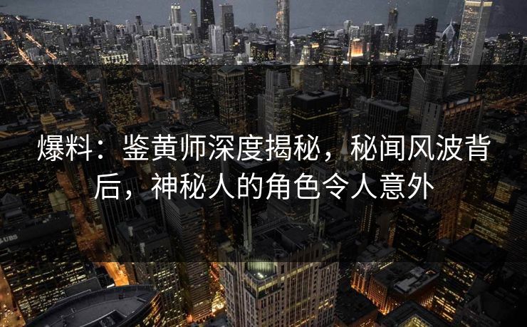 爆料：鉴黄师深度揭秘，秘闻风波背后，神秘人的角色令人意外