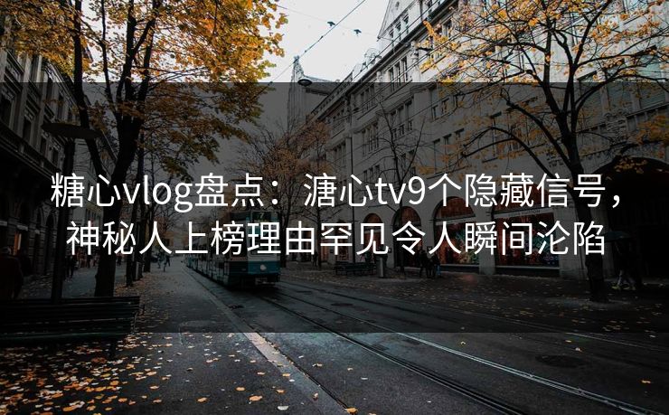 糖心vlog盘点：溏心tv9个隐藏信号，神秘人上榜理由罕见令人瞬间沦陷