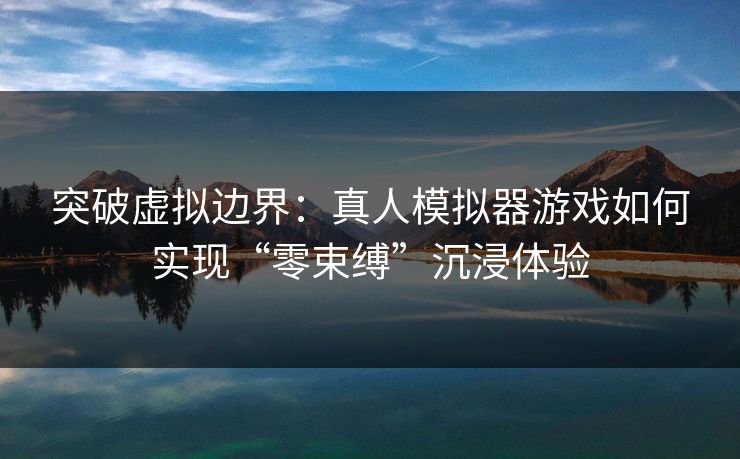 突破虚拟边界：真人模拟器游戏如何实现“零束缚”沉浸体验