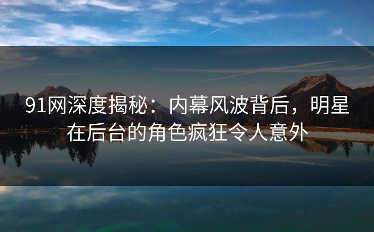 91网深度揭秘：内幕风波背后，明星在后台的角色疯狂令人意外