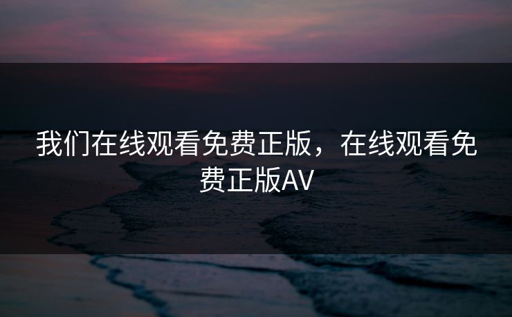 我们在线观看免费正版，在线观看免费正版AV