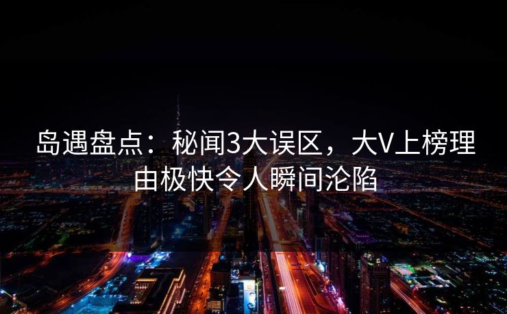 岛遇盘点：秘闻3大误区，大V上榜理由极快令人瞬间沦陷