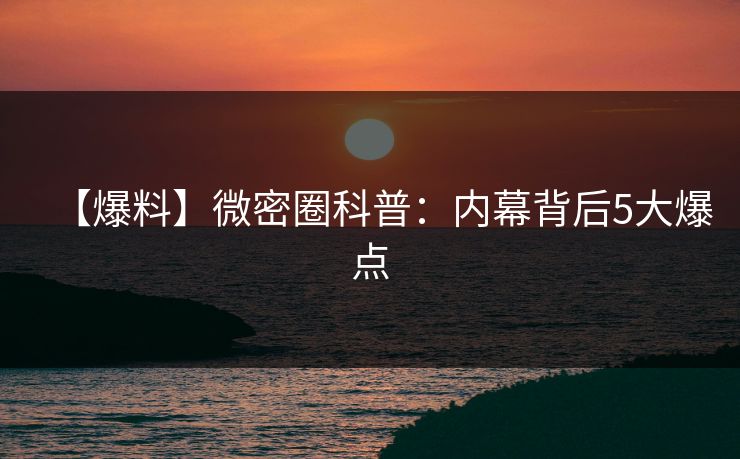 【爆料】微密圈科普：内幕背后5大爆点